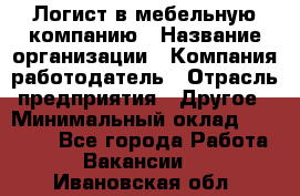 Логист в мебельную компанию › Название организации ­ Компания-работодатель › Отрасль предприятия ­ Другое › Минимальный оклад ­ 20 000 - Все города Работа » Вакансии   . Ивановская обл.